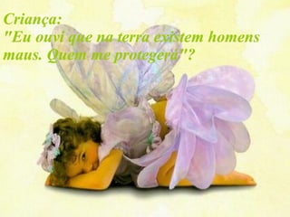 Criança:  "Eu ouvi que na terra existem homens maus. Quem me protegerá"? 