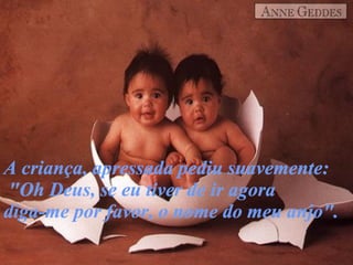 E esquecer as serenatas, que só lhe davam prazer. A criança, apressada pediu suavemente:   "Oh Deus, se eu tiver de ir agora  diga-me por favor, o nome do meu anjo". 