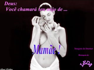 Deus: Você chamará seu anjo de ... Mamãe ! LEDA Montagem de: Imagens da Internet 