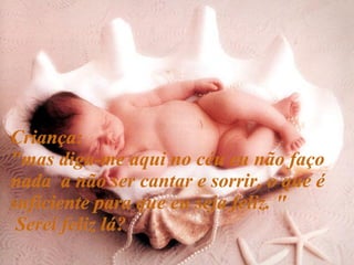 Criança: "mas diga-me aqui no céu eu não faço nada  a não ser cantar e sorrir, o que é suficiente para que eu seja feliz. " Serei feliz lá? 
