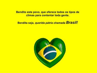Bendito este povo, que oferece todos os tipos de climas para contentar toda gente. Bendita seja,  querida pátria chamada  Brasil! 