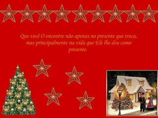 Que você O encontre não apenas no presente que troca, mas principalmente na vida que Ele lhe deu como presente.  
