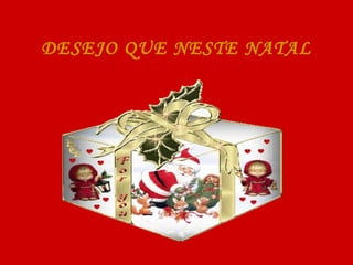DESEJO QUE NESTE NATAL 