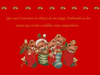 Que você O encontre no abraço de um amigo, lembrando-se dos tantos que só têm a solidão como companheira.   