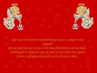 Que você O encontre na lembrança suave e sempre viva daquela pessoa querida que já não está mais fisicamente ao seu lado, lembrando-se daqueles que já nem se recordam mais quem foram, enfraquecidos pelo vazio de suas vidas.  