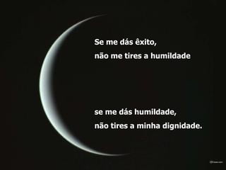Se me dás êxito,  não me tires a humildade  se me dás humildade,  não tires a minha dignidade.  