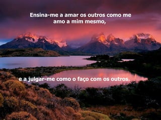 Ensina-me a amar os outros como me amo a mim mesmo,  e a julgar-me como o faço com os outros.  
