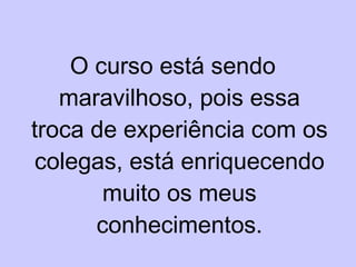 O curso está sendo maravilhoso, pois essa troca de experiência com os colegas, está enriquecendo muito os meus conhecimentos. 