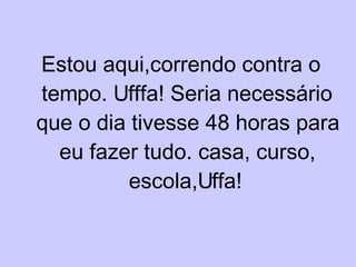 Estou aqui,correndo contra o tempo. Ufffa! Seria necessário que o dia tivesse 48 horas para eu fazer tudo. casa, curso, escola,Uffa! 