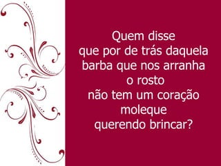 Quem disse que por de trás daquela barba que nos arranha  o rosto não tem um coração moleque querendo brincar? 