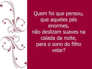 Quem foi que pensou, que aqueles pés enormes, não deslizam suaves na calada da noite, para o sono do filho velar? 