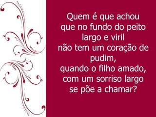 Quem é que achou que no fundo do peito largo e viril não tem um coração de pudim, quando o filho amado, com um sorriso largo se põe a chamar? 