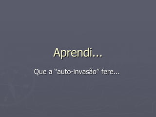 Aprendi... Que a “auto-invasão” fere...  