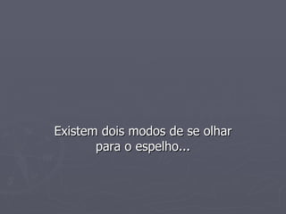 Existem dois modos de se olhar para o espelho... 