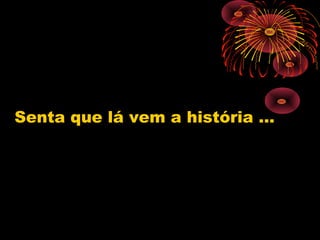 Senta que lá vem a história ...
 