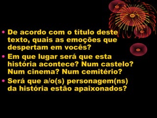 • De acordo com o título deste
texto, quais as emoções que
despertam em vocês?
• Em que lugar será que esta
história acontece? Num castelo?
Num cinema? Num cemitério?
• Será que a/o(s) personagem(ns)
da história estão apaixonados?
 