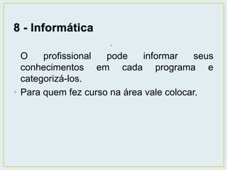 • 
O profissional pode informar seus 
conhecimentos em cada programa e 
categorizá-los. 
• Para quem fez curso na área vale colocar. 
 