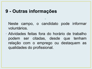 • 
Neste campo, o candidato pode informar 
voluntários. 
• Atividades feitas fora do horário de trabalho 
podem ser citadas, desde que tenham 
relação com o emprego ou destaquem as 
qualidades do profissional. 
 