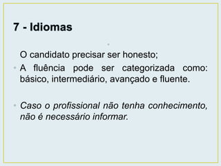 • 
O candidato precisar ser honesto; 
• A fluência pode ser categorizada como: 
básico, intermediário, avançado e fluente. 
• Caso o profissional não tenha conhecimento, 
não é necessário informar. 
 