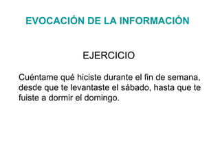 Cuéntame qué hiciste durante el fin de semana,
desde que te levantaste el sábado, hasta que te
fuiste a dormir el domingo.
EJERCICIO
EVOCACIÓN DE LA INFORMACIÓN
 