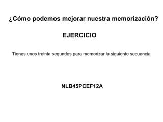 EJERCICIO
¿Cómo podemos mejorar nuestra memorización?
Tienes unos treinta segundos para memorizar la siguiente secuencia
NLB45PCEF12A
 