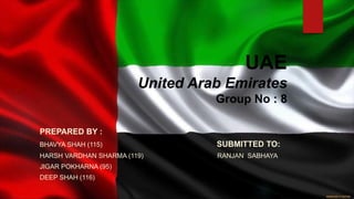 UAE
United Arab Emirates
Group No : 8
PREPARED BY :
BHAVYA SHAH (115) SUBMITTED TO:
HARSH VARDHAN SHARMA (119) RANJAN SABHAYA
JIGAR POKHARNA (95)
DEEP SHAH (116)
 