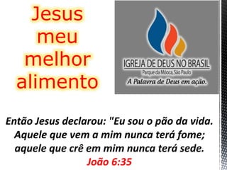 Então Jesus declarou: "Eu sou o pão da vida.
Aquele que vem a mim nunca terá fome;
aquele que crê em mim nunca terá sede.
João 6:35
Jesus
meu
melhor
alimento