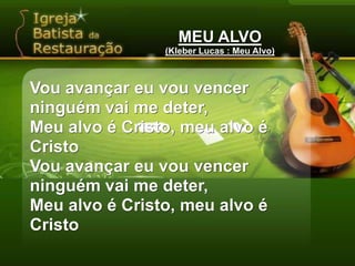 MEU ALVO(Kleber Lucas : Meu Alvo)Vou avançar eu vou vencer ninguém vai me deter,Meu alvo é Cristo, meu alvo é CristoVou avançar eu vou vencer ninguém vai me deter,Meu alvo é Cristo, meu alvo é Cristo