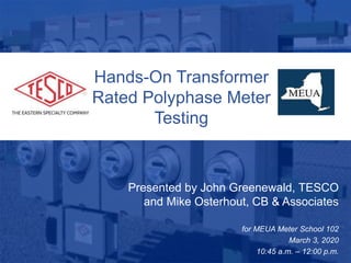Slide 110/02/2012 Slide 1
Hands-On Transformer
Rated Polyphase Meter
Testing
Presented by John Greenewald, TESCO
and Mike Osterhout, CB & Associates
for MEUA Meter School 102
March 3, 2020
10:45 a.m. – 12:00 p.m.
 