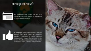 O PROJETO PREVÊ: 
Naprogramação:dropsde30”comdicasdecuidadostodasassegundas, quartasesextasfeiras. 
Nafanpage:postspatrocinados1vezporsemanacomdicas,alémdeconteúdoeditorialremetendoàação,gerandovisualizaçõesecompartilhamentos,afimdeatrairaatençãodopúblicoparaficaratentoàsdicasqueserãopostadassemanalmente.  