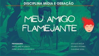 meu amigo
flamejante
DOUGLAS MAZUR
EDUARDO PITOMBO
GUILHERME LESSA
DISCIPLINA MÍDIA E GERAÇÃO
PROFESSORES
ARIANE DINIZ HOLZBACH
PEDRO HENRIQUE ALVES SILVA
 