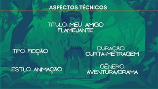 ASPECTOS TÉCNICOS
Título: Meu amigo
flamejante
Tipo: Ficção
Estilo: Animação
Duração:
Curta-metragem
Gênero:
Aventura/Drama
 