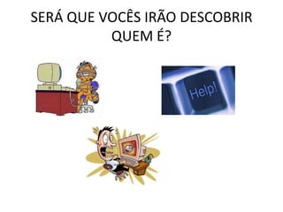 SERÁ QUE VOCÊS IRÃO DESCOBRIR
QUEM É?