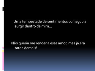 Uma tempestade de sentimentos começou a
 surgir dentro de mim...



Não queria me render a esse amor, mas já era
 tarde demais!
 