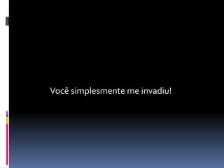 Você simplesmente me invadiu!
 