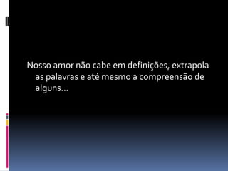 Nosso amor não cabe em definições, extrapola
 as palavras e até mesmo a compreensão de
 alguns...
 