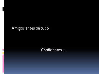 Amigos antes de tudo!




                Confidentes...
 