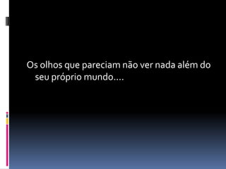Os olhos que pareciam não ver nada além do
 seu próprio mundo....
 
