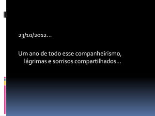 23/10/2012...

Um ano de todo esse companheirismo,
 lágrimas e sorrisos compartilhados...
 