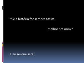 “Se a história for sempre assim...

                           melhor pra mim!”




E eu sei que será!
 