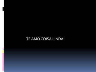 TE AMO COISA LINDA!
 