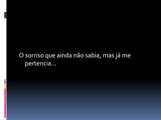 O sorriso que ainda não sabia, mas já me
  pertencia...
 