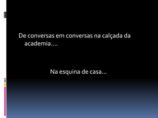 De conversas em conversas na calçada da
 academia....



          Na esquina de casa...
 