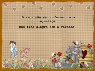 O amor não se conforma com a
injustiça,
mas fica alegre com a verdade.
 