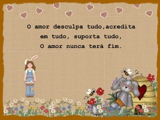 O amor desculpa tudo,acredita
em tudo, suporta tudo,
O amor nunca terá fim.
 