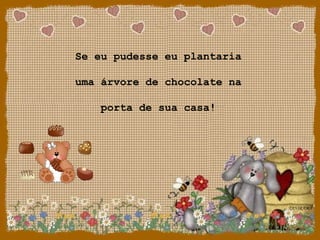 Se eu pudesse eu plantaria
uma árvore de chocolate na
porta de sua casa!
 