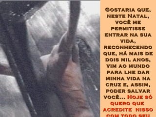 Gostaria que, neste Natal, você me permitisse entrar na sua vida, reconhecendo que, há mais de dois mil anos, vim ao mundo para lhe dar minha vida na cruz e, assim, poder salvar você...  Hoje só quero que  acredite  nisso com todo seu coração... 