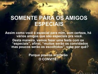SOMENTE PARA OS AMIGOS ESPECIAIS Assim como você é especial para mim, com certeza, há vários amigos que são especiais pra você.  Desta maneira, vamos fazer uma festa com os “especiais”, afinal, “muitos serão os convidados mas poucos serão os escolhidos”, sabe por quê? Porque poucos aceitarão  O CONVITE! 