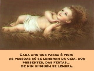 Cada ano que passa é pior:Cada ano que passa é pior:
as pessoas só se lembram da ceia, dosas pessoas só se lembram da ceia, dos
presentes, das festas...presentes, das festas...
De mim ninguém se lembra.De mim ninguém se lembra.
 