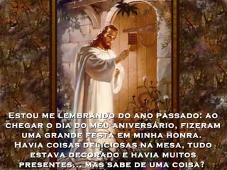 Estou me lembrando do ano passado: aoEstou me lembrando do ano passado: ao
chegar o dia do meu aniversário, fizeramchegar o dia do meu aniversário, fizeram
uma grande festa em minha honra.uma grande festa em minha honra.
Havia coisas deliciosas na mesa, tudoHavia coisas deliciosas na mesa, tudo
estava decorado e havia muitosestava decorado e havia muitos
presentes... mas sabe de uma coisa?presentes... mas sabe de uma coisa?
 